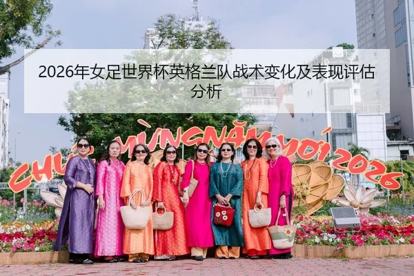 2026年女足世界杯英格兰队战术变化及表现评估分析