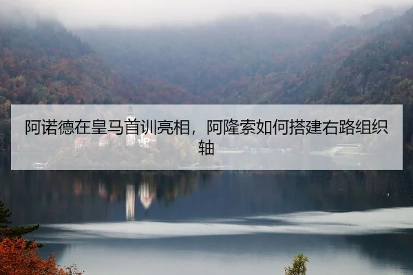 阿诺德在皇马首训亮相，阿隆索如何搭建右路组织轴