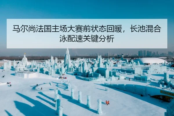 马尔尚法国主场大赛前状态回暖，长池混合泳配速关键分析