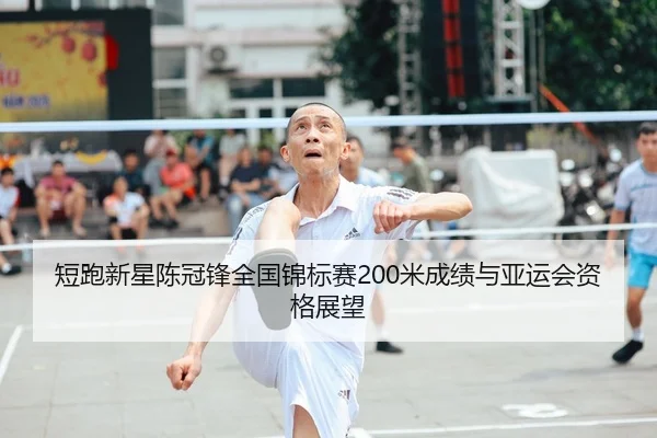 短跑新星陈冠锋全国锦标赛200米成绩与亚运会资格展望