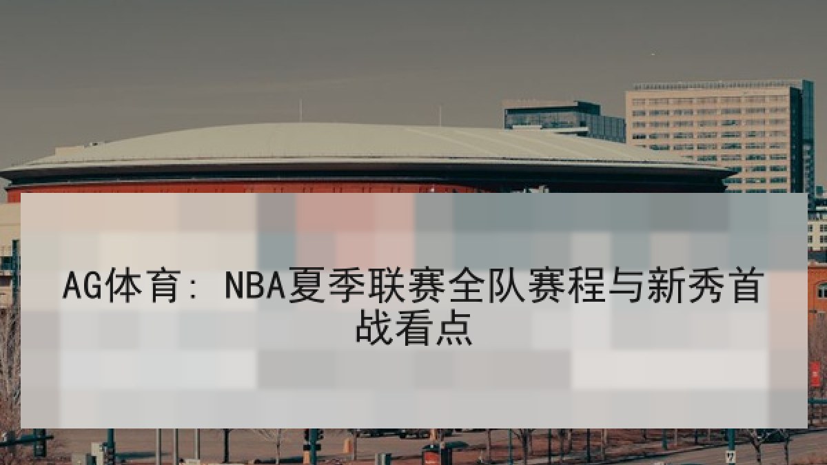 AG体育: NBA夏季联赛全队赛程与新秀首战看点