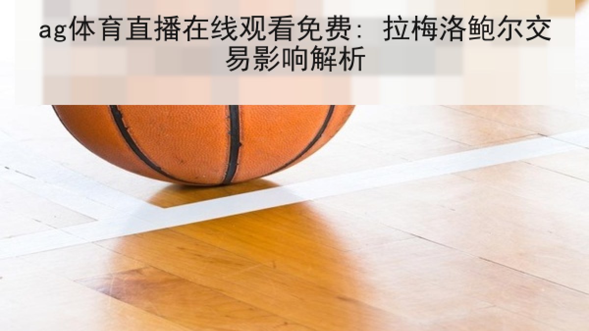 ag体育直播在线观看免费: 拉梅洛鲍尔交易影响解析 ag体育直播在线观看免费: 拉梅洛鲍尔交易影响解析