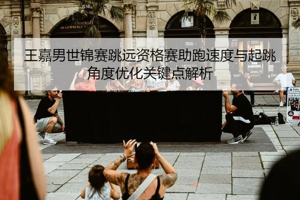 王嘉男世锦赛跳远资格赛助跑速度与起跳角度优化关键点解析