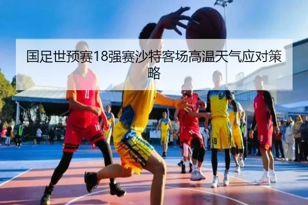 国足世预赛18强赛沙特客场高温天气应对策略