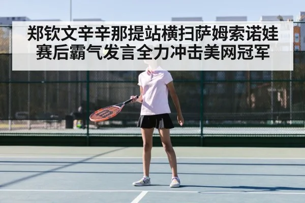 郑钦文辛辛那提站横扫萨姆索诺娃赛后霸气发言全力冲击美网冠军