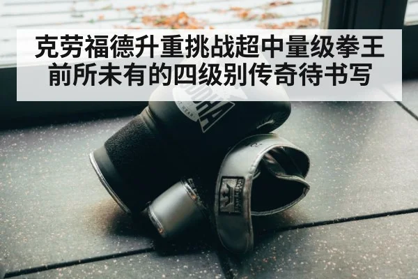 克劳福德升重挑战超中量级拳王前所未有的四级别传奇待书写