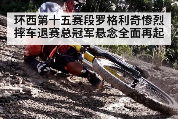环西第十五赛段罗格利奇惨烈摔车退赛总冠军悬念全面再起