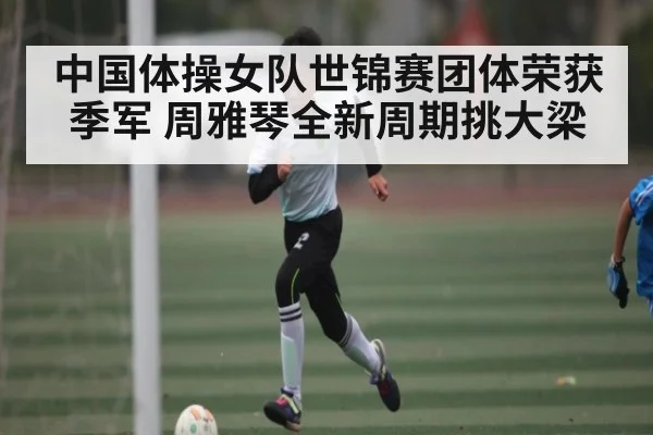 中国体操女队世锦赛团体荣获季军 周雅琴全新周期挑大梁