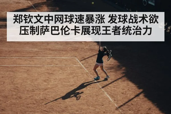 郑钦文中网球速暴涨 发球战术欲压制萨巴伦卡展现王者统治力